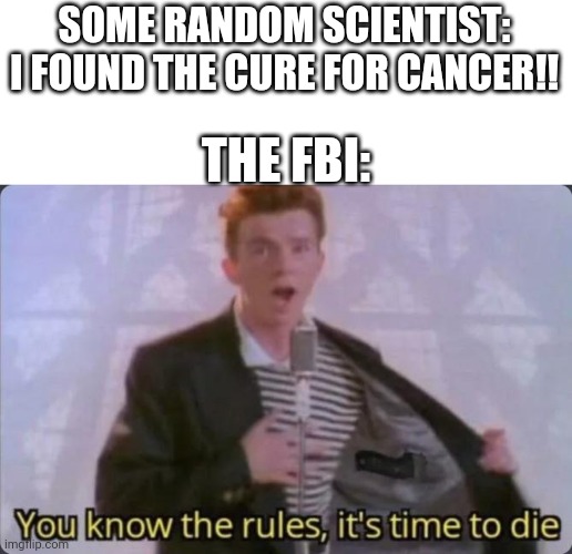 You know the rules, it's time to die | SOME RANDOM SCIENTIST: I FOUND THE CURE FOR CANCER!! THE FBI: | image tagged in you know the rules it's time to die,fbi | made w/ Imgflip meme maker