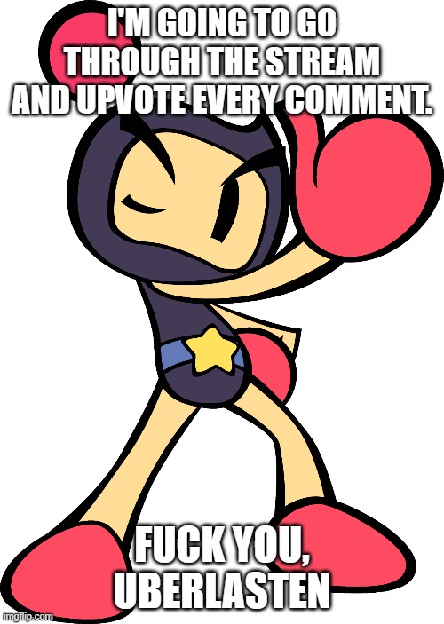 Black Bomber (Super Bomberman R) | I'M GOING TO GO THROUGH THE STREAM AND UPVOTE EVERY COMMENT. FUCK YOU, UBERLASTEN | image tagged in black bomber super bomberman r | made w/ Imgflip meme maker