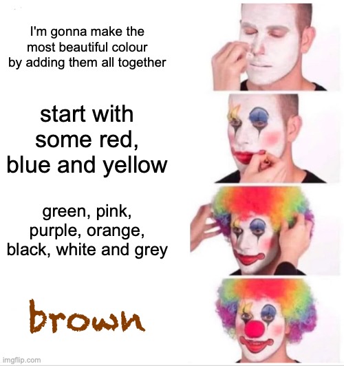 did anyone else do this? | I'm gonna make the most beautiful colour by adding them all together; start with some red, blue and yellow; green, pink, purple, orange, black, white and grey; brown | image tagged in memes,clown applying makeup | made w/ Imgflip meme maker