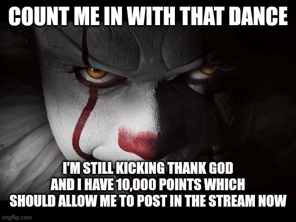 Clown Penny wise | COUNT ME IN WITH THAT DANCE I'M STILL KICKING THANK GOD AND I HAVE 10,000 POINTS WHICH SHOULD ALLOW ME TO POST IN THE STREAM NOW | image tagged in clown penny wise | made w/ Imgflip meme maker