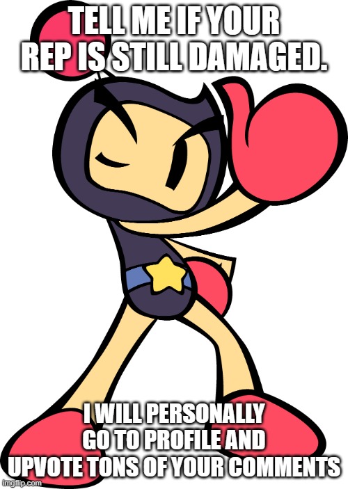 Black Bomber (Super Bomberman R) | TELL ME IF YOUR REP IS STILL DAMAGED. I WILL PERSONALLY GO TO PROFILE AND UPVOTE TONS OF YOUR COMMENTS | image tagged in black bomber super bomberman r | made w/ Imgflip meme maker