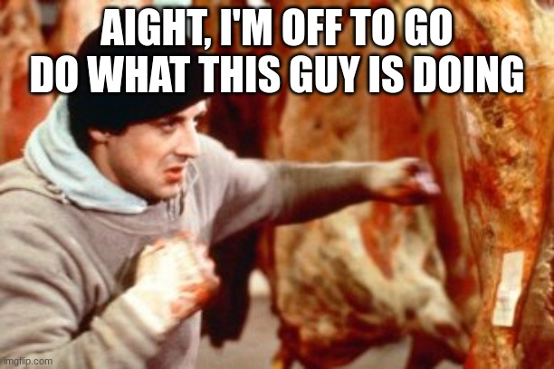 Beat the meat | AIGHT, I'M OFF TO GO DO WHAT THIS GUY IS DOING | image tagged in beat the meat | made w/ Imgflip meme maker