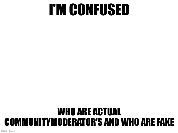 I'M CONFUSED; WHO ARE ACTUAL COMMUNITYMODERATOR'S AND WHO ARE FAKE | made w/ Imgflip meme maker