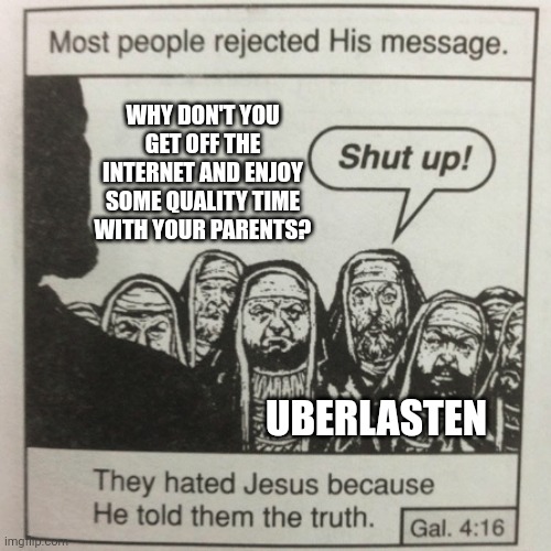 They hated jesus because he told them the truth | WHY DON'T YOU GET OFF THE INTERNET AND ENJOY SOME QUALITY TIME WITH YOUR PARENTS? UBERLASTEN | image tagged in they hated jesus because he told them the truth | made w/ Imgflip meme maker