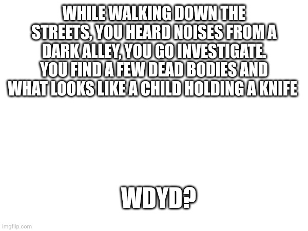 WHILE WALKING DOWN THE STREETS, YOU HEARD NOISES FROM A DARK ALLEY, YOU GO INVESTIGATE. YOU FIND A FEW DEAD BODIES AND WHAT LOOKS LIKE A CHILD HOLDING A KNIFE; WDYD? | made w/ Imgflip meme maker