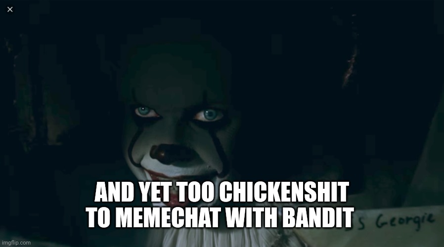 Pennywise 2017 | AND YET TOO CHICKENSHIT TO MEMECHAT WITH BANDIT | image tagged in pennywise 2017 | made w/ Imgflip meme maker