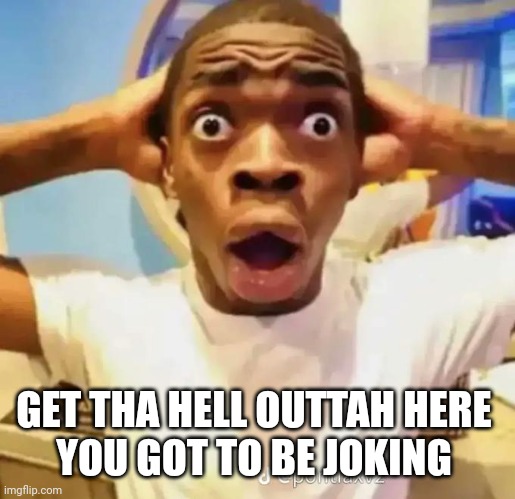 Shocked black guy | GET THA HELL OUTTAH HERE 
YOU GOT TO BE JOKING | image tagged in shocked black guy | made w/ Imgflip meme maker