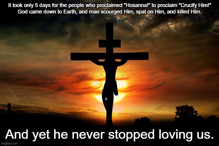 The Crucifixion | It took only 5 days for the people who proclaimed "Hosanna!" to proclaim "Crucify Him!"
God came down to Earth, and man scourged Him, spat on Him, and killed Him. And yet he never stopped loving us. | image tagged in the crucifixion | made w/ Imgflip meme maker