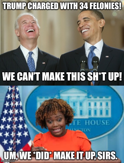 TRUMP CHARGED WITH 34 FELONIES! WE CAN’T MAKE THIS SH*T UP! UM, WE *DID* MAKE IT UP, SIRS. | image tagged in biden obama laugh,karine jean-pierre | made w/ Imgflip meme maker