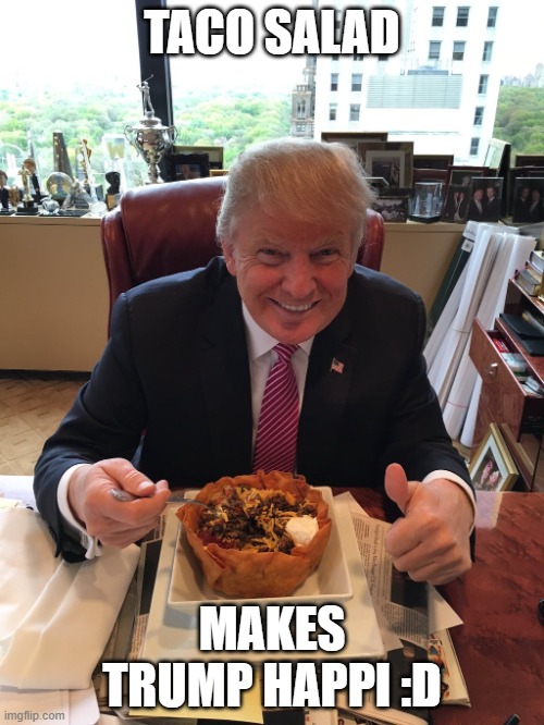 Trump Taco Salad | TACO SALAD; MAKES TRUMP HAPPI :D | image tagged in trump taco salad | made w/ Imgflip meme maker