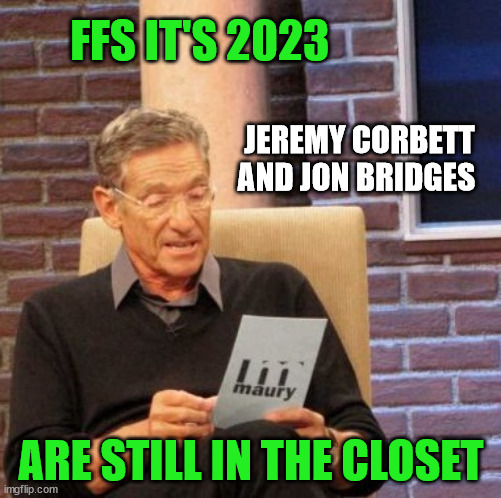 Jeremy corbett | FFS IT'S 2023; JEREMY CORBETT AND JON BRIDGES; ARE STILL IN THE CLOSET | image tagged in memes,maury lie detector,new zealand,closeted gay,twat,unfunny | made w/ Imgflip meme maker