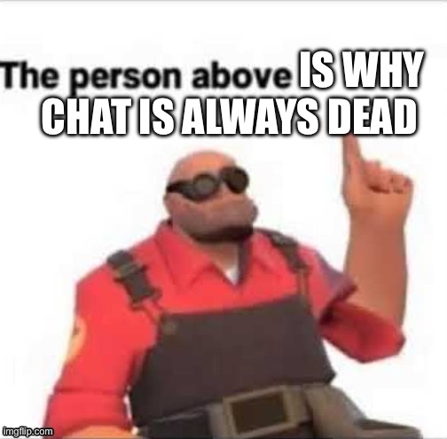 The person above | IS WHY; CHAT IS ALWAYS DEAD | image tagged in the person above | made w/ Imgflip meme maker