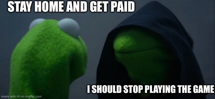Evil Kermit | STAY HOME AND GET PAID; I SHOULD STOP PLAYING THE GAME | image tagged in memes,evil kermit | made w/ Imgflip meme maker