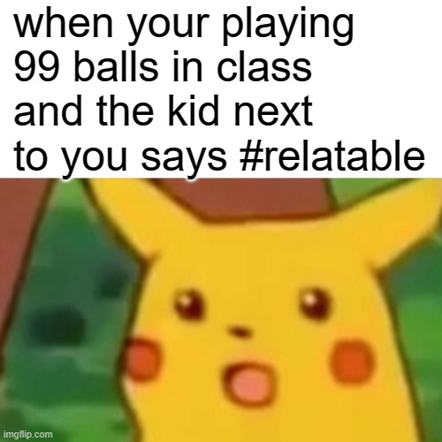 me too | when your playing 99 balls in class and the kid next to you says #relatable | image tagged in memes,surprised pikachu | made w/ Imgflip meme maker