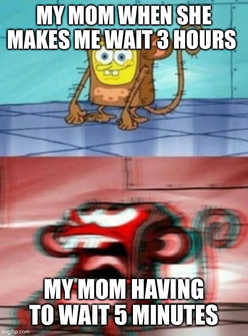 Monkey Spongebob | MY MOM WHEN SHE MAKES ME WAIT 3 HOURS MY MOM HAVING TO WAIT 5 MINUTES | image tagged in monkey spongebob,memes,funny | made w/ Imgflip meme maker