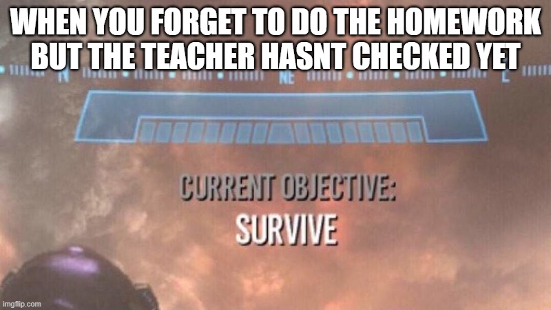 me hiding under the desk | WHEN YOU FORGET TO DO THE HOMEWORK BUT THE TEACHER HASNT CHECKED YET | image tagged in current objective survive | made w/ Imgflip meme maker