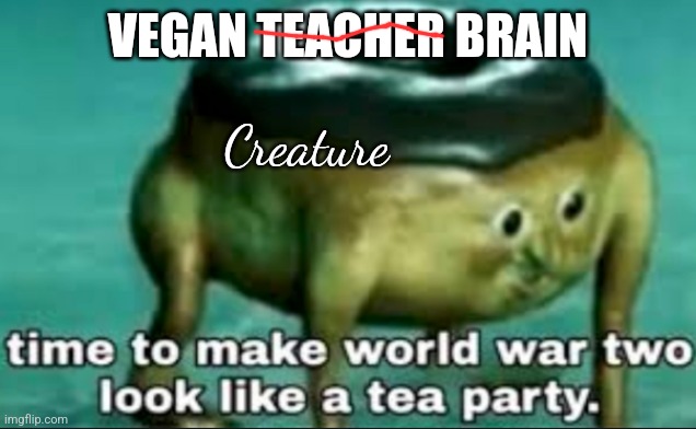 time to make world war 2 look like a tea party | VEGAN TEACHER BRAIN; Creature | image tagged in time to make world war 2 look like a tea party | made w/ Imgflip meme maker