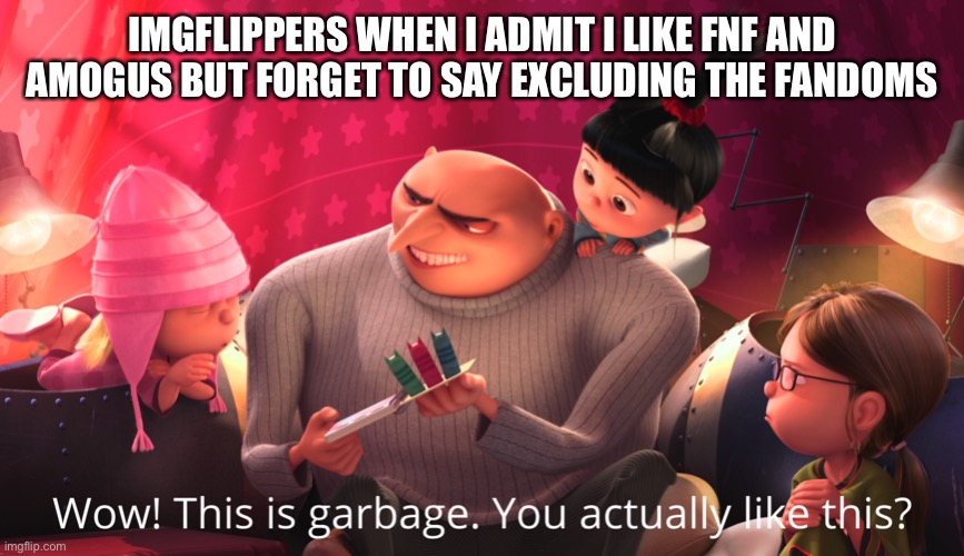 Wow! This is garbage. You actually like this? | IMGFLIPPERS WHEN I ADMIT I LIKE FNF AND AMOGUS BUT FORGET TO SAY EXCLUDING THE FANDOMS | image tagged in wow this is garbage you actually like this | made w/ Imgflip meme maker