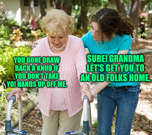 Sure Grandma let's get you to an old folks home | SURE! GRANDMA LET'S GET YOU TO AN OLD FOLKS HOME. YOU GONE DRAW BACK A KNUB IF YOU DON'T TAKE YO! HANDS UP OFF ME. | image tagged in memes | made w/ Imgflip meme maker
