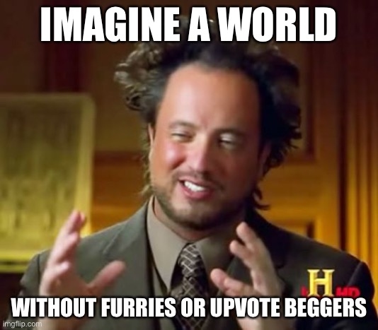 Ahhh, inner peace | IMAGINE A WORLD; WITHOUT FURRIES OR UPVOTE BEGGERS | image tagged in memes,ancient aliens | made w/ Imgflip meme maker