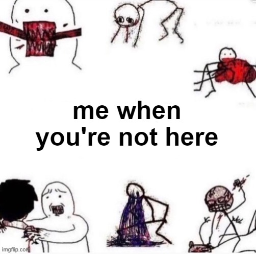 me when | me when you're not here | image tagged in girls when | made w/ Imgflip meme maker