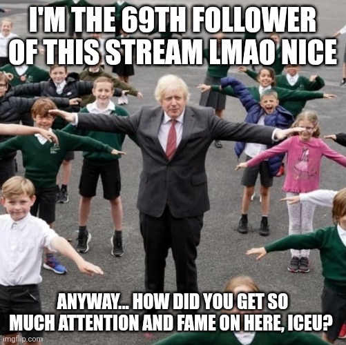 BoJo T-Posing with School Kids | I'M THE 69TH FOLLOWER OF THIS STREAM LMAO NICE; ANYWAY... HOW DID YOU GET SO MUCH ATTENTION AND FAME ON HERE, ICEU? | image tagged in bojo t-posing with school kids | made w/ Imgflip meme maker