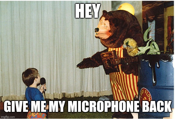 I Made This Meme Of Billy Bob From Showbiz Pizza, Cuz Why Not! :D | HEY; GIVE ME MY MICROPHONE BACK | image tagged in funny,memes,funny memes,lol so funny,funny meme | made w/ Imgflip meme maker
