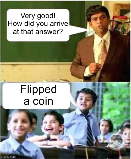 Teacher and Student | Very good!
How did you arrive at that answer? Flipped a coin | image tagged in teacher and student | made w/ Imgflip meme maker