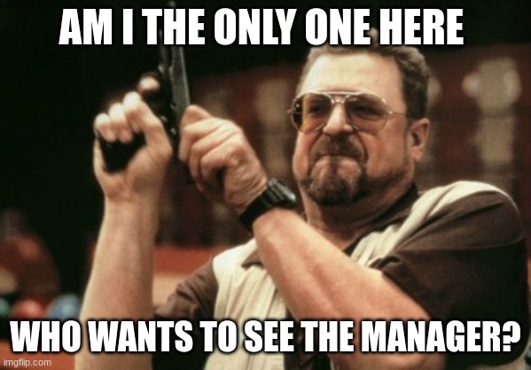 Am I The Only One Around Here | AM I THE ONLY ONE HERE; WHO WANTS TO SEE THE MANAGER? | image tagged in memes,am i the only one around here | made w/ Imgflip meme maker