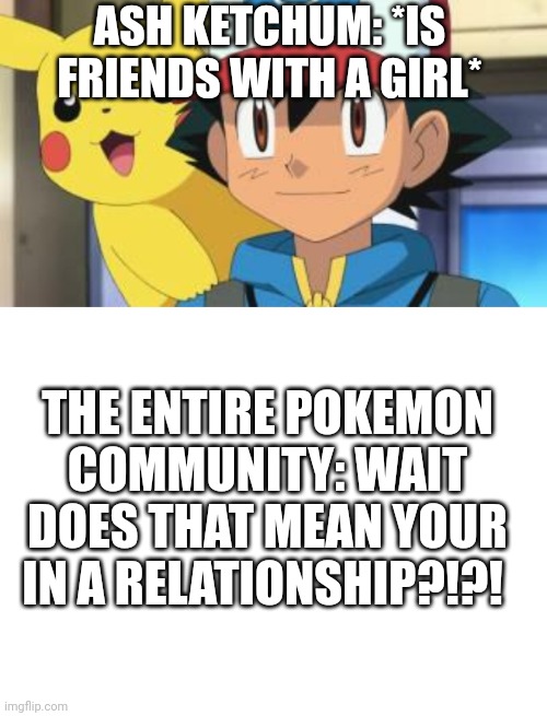 ASH KETCHUM: *IS FRIENDS WITH A GIRL*; THE ENTIRE POKEMON COMMUNITY: WAIT DOES THAT MEAN YOUR IN A RELATIONSHIP?!?! | image tagged in ash ketchum | made w/ Imgflip meme maker