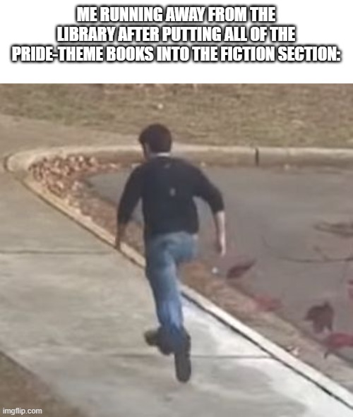 and running away from cancellation | ME RUNNING AWAY FROM THE LIBRARY AFTER PUTTING ALL OF THE PRIDE-THEME BOOKS INTO THE FICTION SECTION: | image tagged in me running away from my problems | made w/ Imgflip meme maker