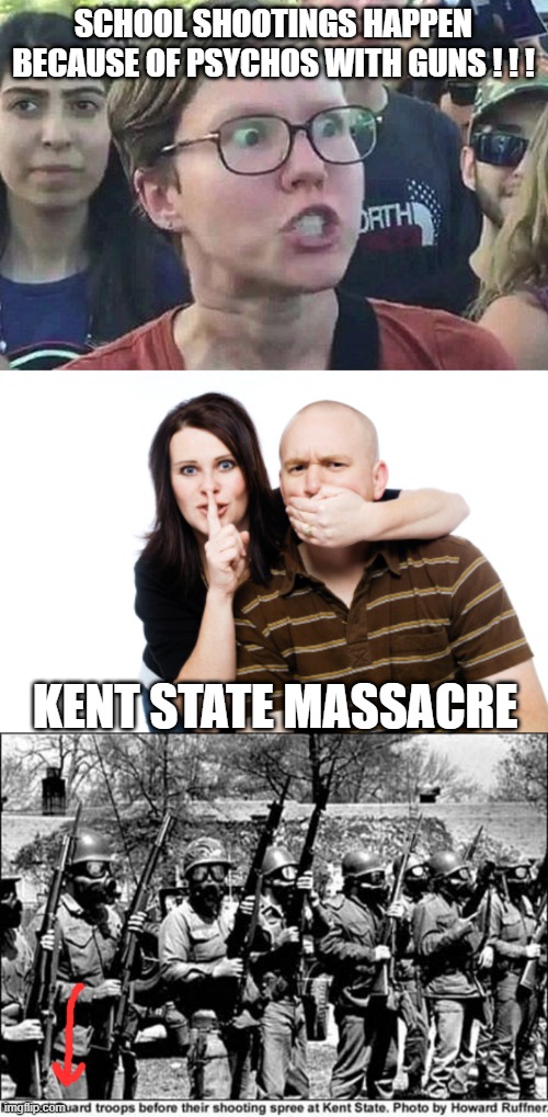 And these people want your guns? | SCHOOL SHOOTINGS HAPPEN BECAUSE OF PSYCHOS WITH GUNS ! ! ! KENT STATE MASSACRE | image tagged in triggered liberal,shhh couple,kent state shooting national guard,school shootings,gun control,freedom | made w/ Imgflip meme maker