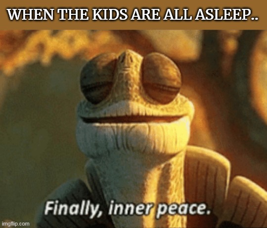 Finally, inner peace. | WHEN THE KIDS ARE ALL ASLEEP.. | image tagged in finally inner peace | made w/ Imgflip meme maker