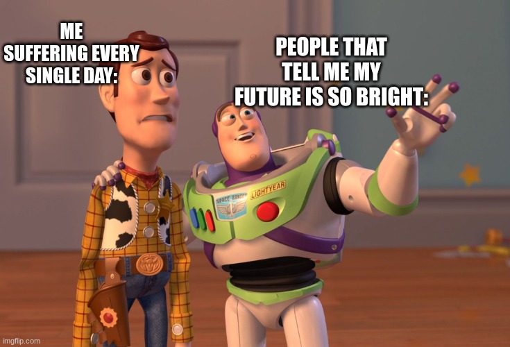 lol | ME SUFFERING EVERY SINGLE DAY:; PEOPLE THAT TELL ME MY FUTURE IS SO BRIGHT: | image tagged in memes,x x everywhere | made w/ Imgflip meme maker