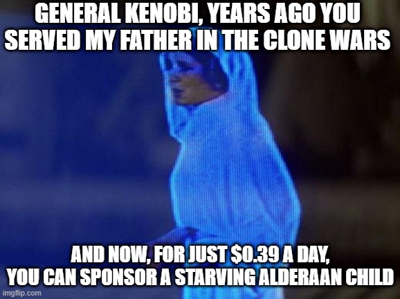 Donate Now | GENERAL KENOBI, YEARS AGO YOU SERVED MY FATHER IN THE CLONE WARS; AND NOW, FOR JUST $0.39 A DAY, YOU CAN SPONSOR A STARVING ALDERAAN CHILD | image tagged in help me obi wan | made w/ Imgflip meme maker