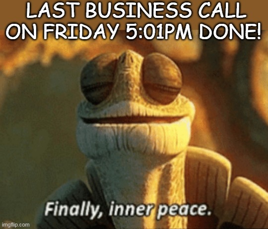 Finally, inner peace. | LAST BUSINESS CALL ON FRIDAY 5:01PM DONE! | image tagged in finally inner peace | made w/ Imgflip meme maker