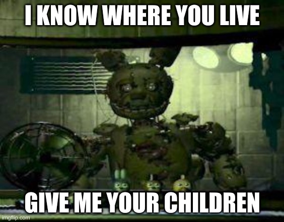 i always come back | I KNOW WHERE YOU LIVE; GIVE ME YOUR CHILDREN | image tagged in fnaf springtrap in window | made w/ Imgflip meme maker
