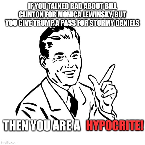 50's Guy | IF YOU TALKED BAD ABOUT BILL CLINTON FOR MONICA LEWINSKY, BUT YOU GIVE TRUMP A PASS FOR STORMY DANIELS; THEN YOU ARE A; HYPOCRITE! | image tagged in 50's guy | made w/ Imgflip meme maker