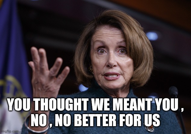 Good old Nancy Pelosi | YOU THOUGHT WE MEANT YOU ,
NO , NO BETTER FOR US | image tagged in good old nancy pelosi | made w/ Imgflip meme maker