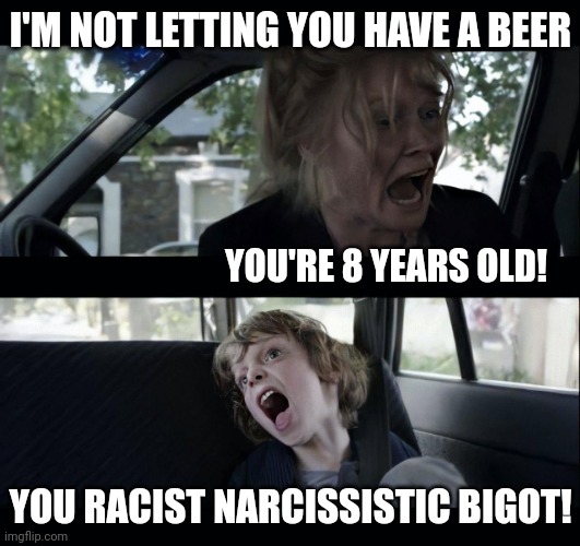 Seems like maybe kids shouldn't make adult choices. | I'M NOT LETTING YOU HAVE A BEER; YOU'RE 8 YEARS OLD! YOU RACIST NARCISSISTIC BIGOT! | image tagged in why can't you be normal | made w/ Imgflip meme maker