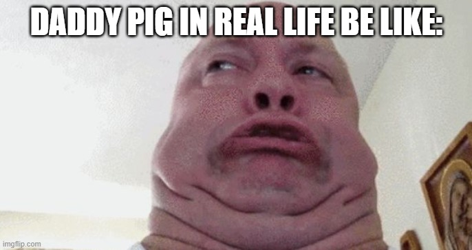 Daddy pig IRL | DADDY PIG IN REAL LIFE BE LIKE: | image tagged in daddy pig irl | made w/ Imgflip meme maker