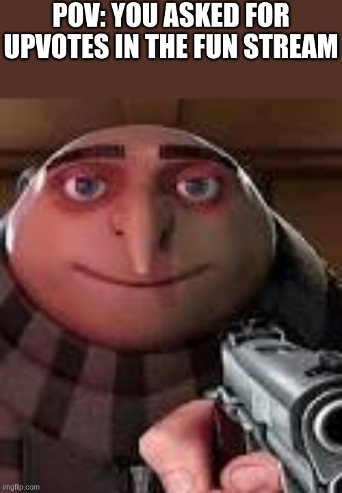 accurate | POV: YOU ASKED FOR UPVOTES IN THE FUN STREAM | image tagged in gru with gun | made w/ Imgflip meme maker