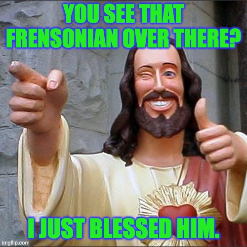 We are Blessed by Buddy Christ! | YOU SEE THAT FRENSONIAN OVER THERE? I JUST BLESSED HIM. | image tagged in memes,buddy christ | made w/ Imgflip meme maker