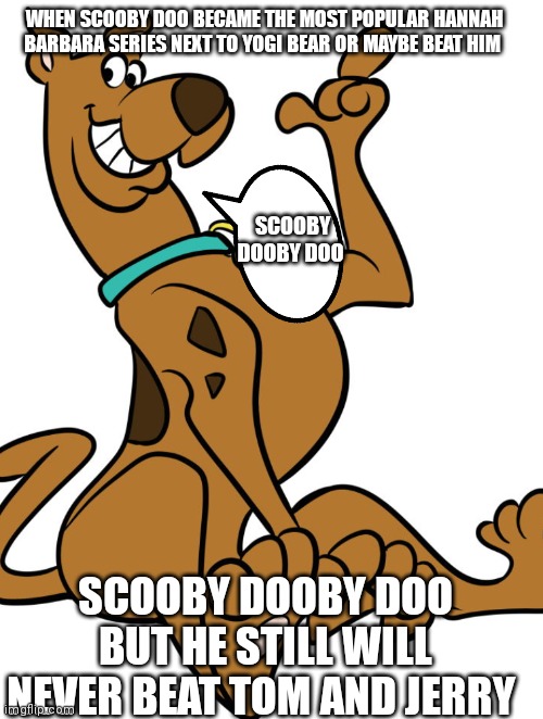 Scooby Dooby doo I'm the best | WHEN SCOOBY DOO BECAME THE MOST POPULAR HANNAH BARBARA SERIES NEXT TO YOGI BEAR OR MAYBE BEAT HIM; SCOOBY DOOBY DOO; SCOOBY DOOBY DOO BUT HE STILL WILL NEVER BEAT TOM AND JERRY | image tagged in funny memes,scooby doo | made w/ Imgflip meme maker