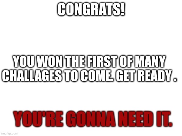 Congrats | CONGRATS! YOU WON THE FIRST OF MANY CHALLAGES TO COME. GET READY . YOU'RE GONNA NEED IT. | image tagged in challage | made w/ Imgflip meme maker