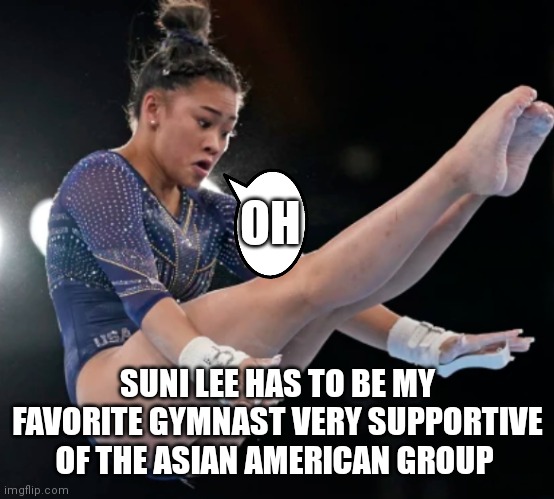 Suni Lee best gymnast | OH; SUNI LEE HAS TO BE MY FAVORITE GYMNAST VERY SUPPORTIVE OF THE ASIAN AMERICAN GROUP | image tagged in funny memes,olympics | made w/ Imgflip meme maker