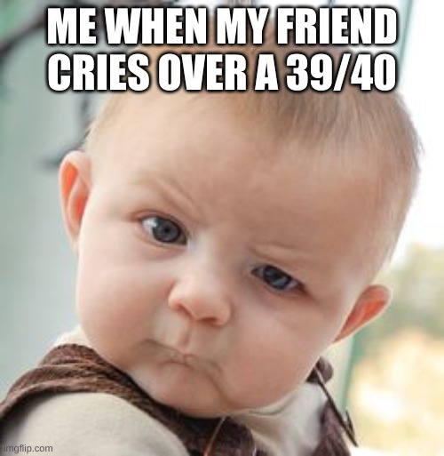 my friends are nerds | ME WHEN MY FRIEND CRIES OVER A 39/40 | image tagged in memes,skeptical baby,funny,school,relatable,friendship | made w/ Imgflip meme maker
