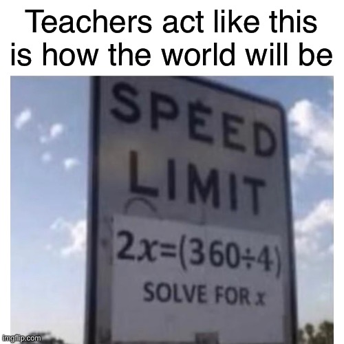 Teachers act like this is how the world will be | image tagged in memes,school meme,funny | made w/ Imgflip meme maker