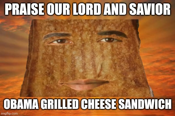 Obama grilled cheese sandwich | PRAISE OUR LORD AND SAVIOR; OBAMA GRILLED CHEESE SANDWICH | image tagged in obama | made w/ Imgflip meme maker