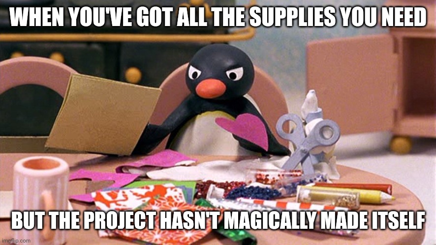 Angry Penguin | WHEN YOU'VE GOT ALL THE SUPPLIES YOU NEED; BUT THE PROJECT HASN'T MAGICALLY MADE ITSELF | image tagged in angry penguin | made w/ Imgflip meme maker